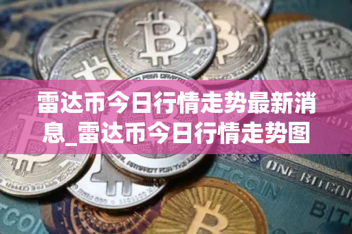 雷达币今日行情走势最新消息_雷达币今日行情走势图