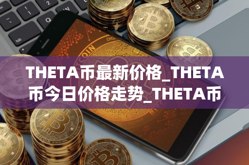 THETA币最新价格_THETA币今日价格走势_THETA币行情