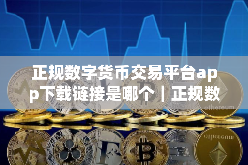正规数字货币交易平台app下载链接是哪个｜正规数字货币交易平台app交易所APP客户端下载