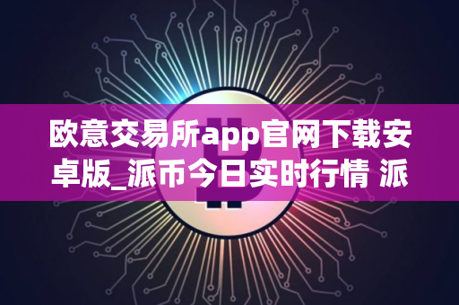 欧意交易所app官网下载安卓版_派币今日实时行情 派币最新交易行情