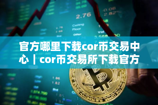官方哪里下载cor币交易中心｜cor币交易所下载官方APP