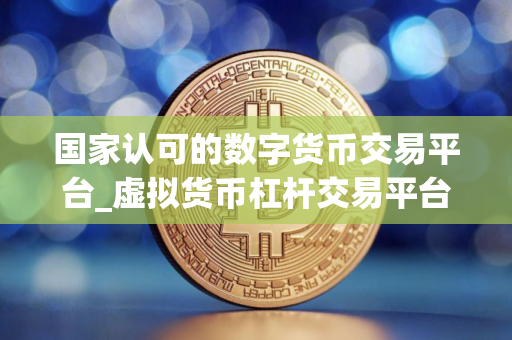 国家认可的数字货币交易平台_虚拟货币杠杆交易平台