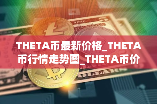 THETA币最新价格_THETA币行情走势图_THETA币价格今日行情