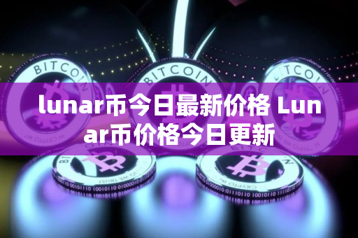 lunar币今日最新价格 Lunar币价格今日更新