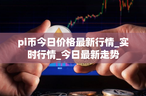 pi币今日价格最新行情_实时行情_今日最新走势