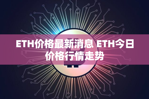 ETH价格最新消息 ETH今日价格行情走势