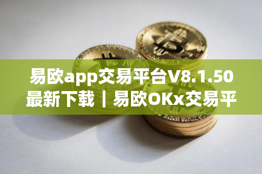 易欧app交易平台V8.1.50最新下载｜易欧OKx交易平台下载
