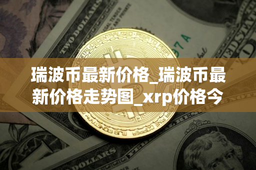 瑞波币最新价格_瑞波币最新价格走势图_xrp价格今日行情