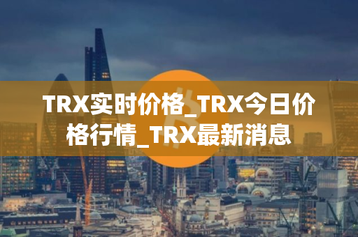 TRX实时价格_TRX今日价格行情_TRX最新消息