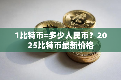 1比特币=多少人民币？2025比特币最新价格
