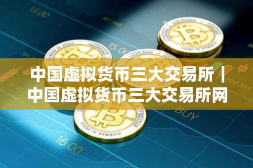 中国虚拟货币三大交易所｜中国虚拟货币三大交易所网址