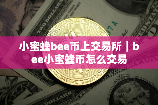 小蜜蜂bee币上交易所｜bee小蜜蜂币怎么交易