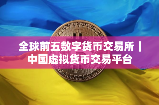 全球前五数字货币交易所｜中国虚拟货币交易平台