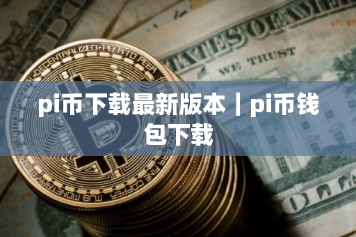 pi币下载最新版本｜pi币钱包下载