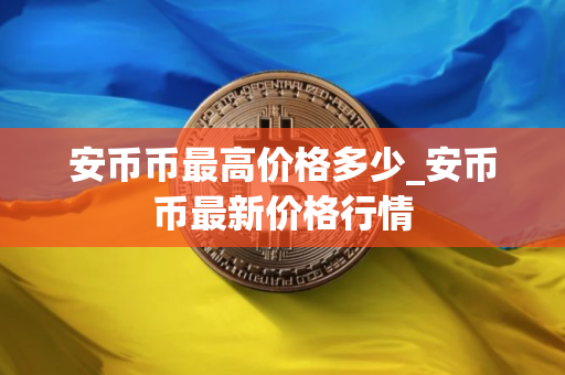 安币币最高价格多少_安币币最新价格行情
