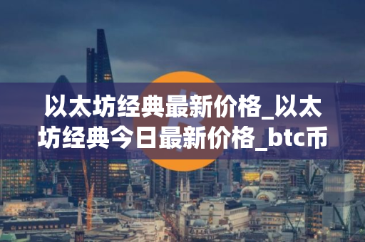 以太坊经典最新价格_以太坊经典今日最新价格_btc币钱包