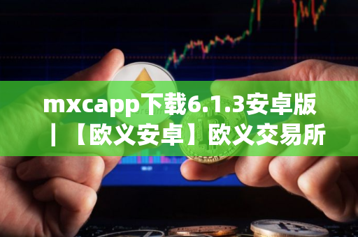 mxcapp下载6.1.3安卓版｜【欧义安卓】欧义交易所app安卓最新