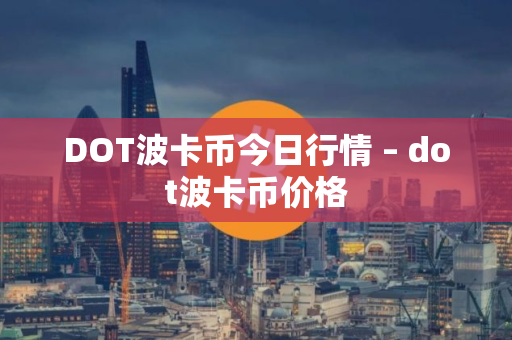 DOT波卡币今日行情 – dot波卡币价格