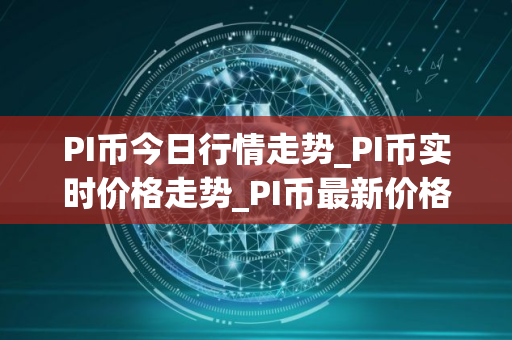 PI币今日行情走势_PI币实时价格走势_PI币最新价格 PI币今日行情走势_PI币实时价格走势_PI币最新价格