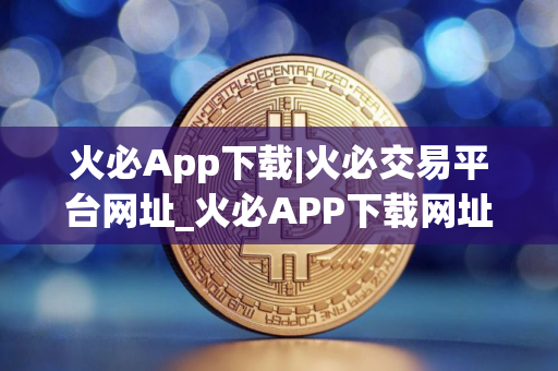 火必App下载|火必交易平台网址_火必APP下载网址是什么？