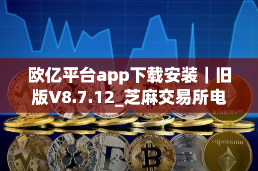 欧亿平台app下载安装｜旧版V8.7.12_芝麻交易所电脑版下载