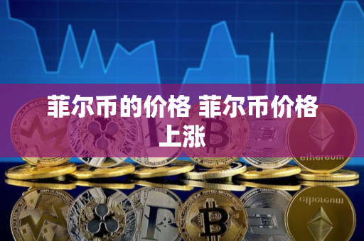 菲尔币的价格 菲尔币价格上涨