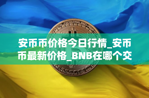 安币币价格今日行情_安币币最新价格_BNB在哪个交易所