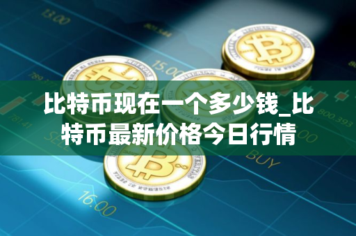 比特币现在一个多少钱_比特币最新价格今日行情