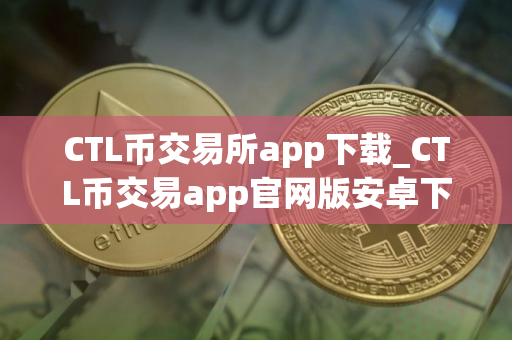CTL币交易所app下载_CTL币交易app官网版安卓下载