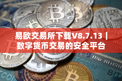 易欧交易所下载V8.7.13｜数字货币交易的安全平台