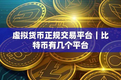 虚拟货币正规交易平台｜比特币有几个平台