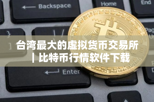 台湾最大的虚拟货币交易所｜比特币行情软件下载