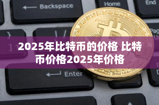 2025年比特币的价格 比特币价格2025年价格
