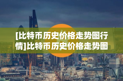 [比特币历史价格走势图行情]比特币历史价格走势图行情分析