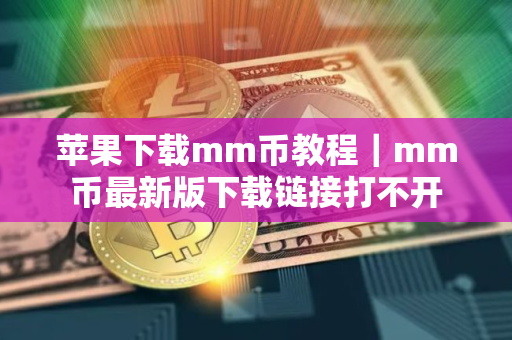 苹果下载mm币教程｜mm币最新版下载链接打不开
