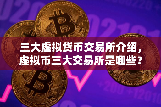 三大虚拟货币交易所介绍，虚拟币三大交易所是哪些？