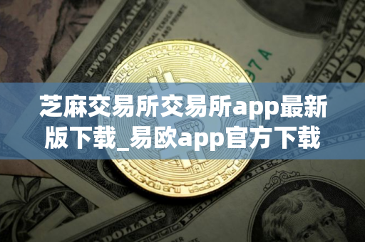 芝麻交易所交易所app最新版下载_易欧app官方下载渠道v2.068