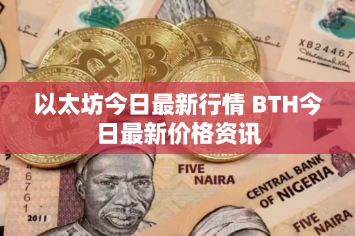 以太坊今日最新行情 BTH今日最新价格资讯 以太坊今日最新行情 BTH今日最新价格资讯