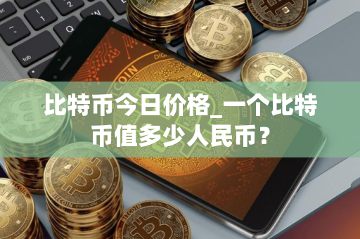 比特币今日价格_一个比特币值多少人民币？