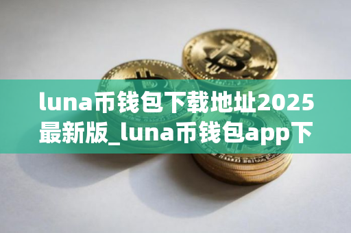 luna币钱包下载地址2025最新版_luna币钱包app下载V8.0.1