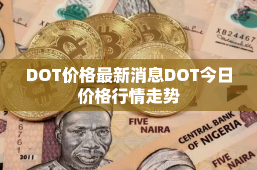 DOT价格最新消息DOT今日价格行情走势 DOT价格最新消息DOT今日价格行情走势