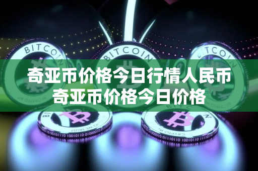 奇亚币价格今日行情人民币奇亚币价格今日价格