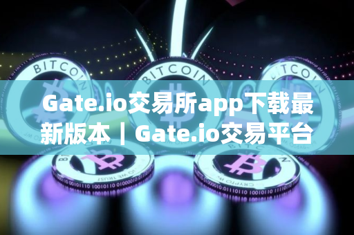 Gate.io交易所app下载最新版本｜Gate.io交易平台官方下载