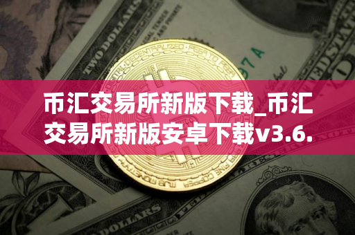 币汇交易所新版下载_币汇交易所新版安卓下载v3.6.7免费最新版本下载 币汇交易所新版下载_币汇交易所新版安卓下载v3.6.7免费最新版本下载