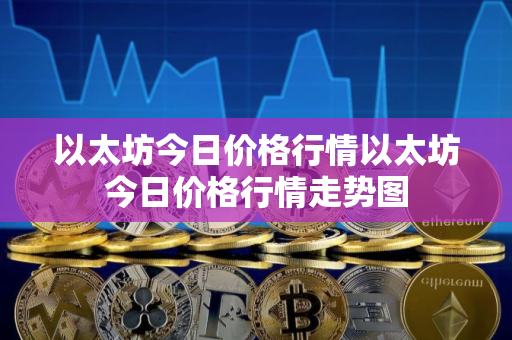 以太坊今日价格行情以太坊今日价格行情走势图 以太坊今日价格行情以太坊今日价格行情走势图