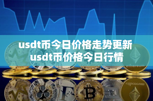 usdt币今日价格走势更新 usdt币价格今日行情