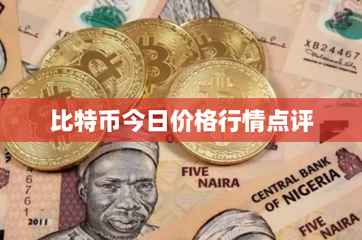 比特币今日价格行情点评