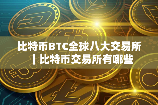 比特币BTC全球八大交易所｜比特币交易所有哪些