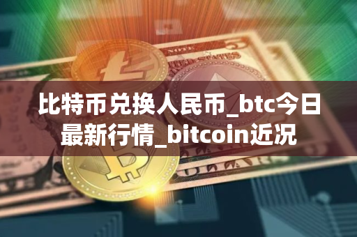比特币兑换人民币_btc今日最新行情_bitcoin近况
