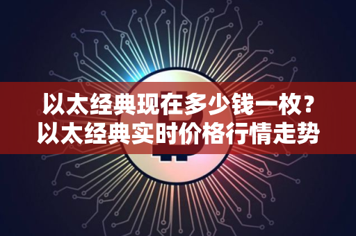 以太经典现在多少钱一枚?以太经典实时价格行情走势图 以太经典现在多少钱一枚?以太经典实时价格行情走势图